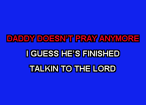 I GUESS HES FINISHED
TALKIN TO THE LORD