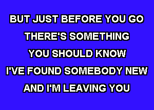 BUT JUST BEFORE YOU GO
THERE'S SOMETHING
YOU SHOULD KNOW
I'VE FOUND SOMEBODY NEW
AND I'M LEAVING YOU