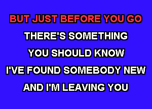 THERE'S SOMETHING
YOU SHOULD KNOW

I'VE FOUND SOMEBODY NEW
AND I'M LEAVING YOU