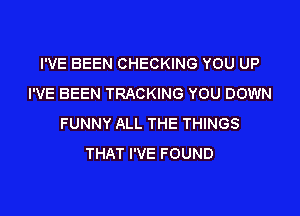 I'VE BEEN CHECKING YOU UP
I'VE BEEN TRACKING YOU DOWN

FUNNY ALL THE THINGS
THAT I'VE FOUND