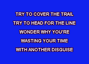 TRY TO COVER THE TRAIL
TRY TO HEAD FOR THE LINE
WONDER WHY YOU'RE
WASTING YOUR TIME
WITH ANOTHER DISGUISE