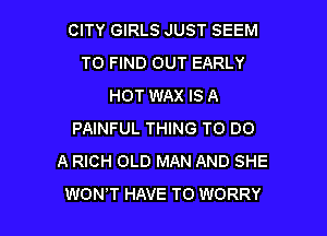 CITY GIRLS JUST SEEM
TO FIND OUT EARLY
HOT WAX IS A

PAINFUL THING TO DO
A RICH OLD MAN AND SHE
WONT HAVE TO WORRY