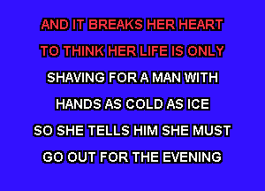 SHAVING FOR A MAN WITH

HANDS AS COLD AS ICE
SO SHE TELLS HIM SHE MUST
GO OUT FOR THE EVENING