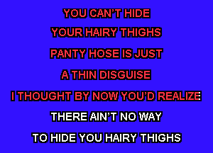 THERE AIN'T NO WAY
TO HIDE YOU HAIRY THIGHS