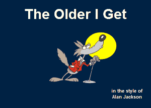 The Older I Get

R. (ft! g?tz.

in the style of
Man Jackson