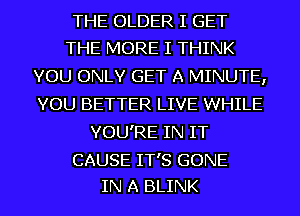 THE OLDER I GET
THE MORE I THINK
YOU ONLY GET A MINUTE,
YOU BETTER LIVE WHILE
YOU'RE IN IT

CAUSE IT'S GONE
IN A BLINK