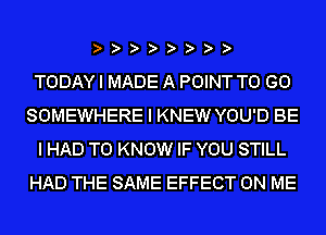 TODAY I MADE A POINT TO GO
SOMEWHERE I KNEW YOU'D BE
I HAD TO KNOW IF YOU STILL
HAD THE SAME EFFECT ON ME