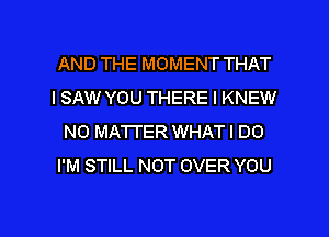 AND THE MOMENT THAT
I SAW YOU THERE l KNEW
NO MATTER WHATI DO
I'M STILL NOT OVER YOU

g