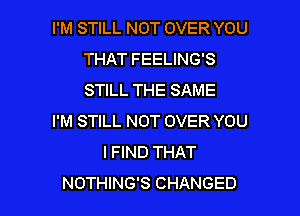 I'M STILL NOT OVER YOU
THAT FEELING'S
STILL THE SAME

I'M STILL NOT OVER YOU

IFIND THAT

NOTHING'S CHANGED l