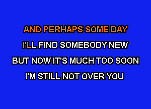 AND PERHAPS SOME DAY
I'LL FIND SOMEBODY NEW
BUT NOW IT'S MUCH TOO SOON
I'M STILL NOT OVER YOU