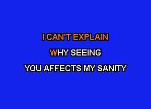 I CAN'T EXPLAIN
WHY SEEING

YOU AFFECTS MY SANITY