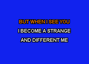 BUT WHEN I SEE YOU
I BECOME A STRANGE

AND DIFFERENT ME