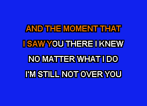 AND THE MOMENT THAT
I SAW YOU THERE l KNEW
NO MATTER WHATI DO
I'M STILL NOT OVER YOU

g