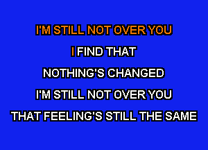 I'M STILL NOT OVER YOU
I FIND THAT
NOTHING'S CHANGED
I'M STILL NOT OVER YOU
THAT FEELING'S STILL THE SAME