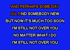 AND PERHAPS SOME DAY
I'LL FIND SOMEBODY NEW
BUT NOW IT'S MUCH TOO SOON
I'M STILL NOT OVER YOU
N0 MA'I'I'ER WHAT I DO
I'M STILL NOT OVER YOU