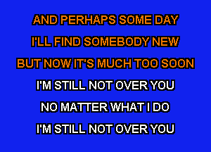 AND PERHAPS SOME DAY
I'LL FIND SOMEBODY NEW
BUT NOW IT'S MUCH TOO SOON
I'M STILL NOT OVER YOU
N0 MA'I'I'ER WHAT I DO
I'M STILL NOT OVER YOU