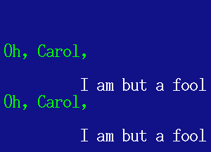 0h, Carol,

I am but a fool
0h, Carol,

I am but a fool