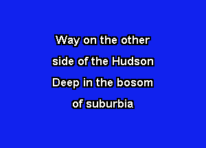 Way on the other

side of the Hudson

Deep in the bosom

of suburbia