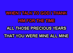 ALL THOSE PRECIOUS YEARS
THAT YOU WERE MINE ALL MINE