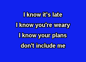 I know it's late

I know you're weary

I know your plans

don't include me