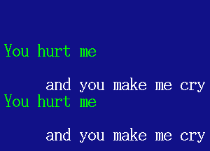 You hurt me

and you make me cry
You hurt me

and you make me cry