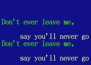 Don t ever leave me,

say you ll never go
Don t ever leave me,

say you ll never go