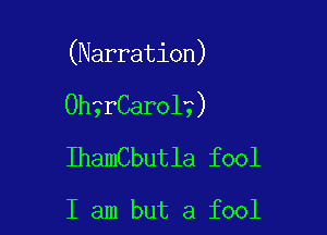(Narration)

Ohngarol?)
Ihameutla fool

I am but a fool