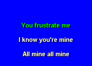 You frustrate me

I know you're mine

All mine all mine