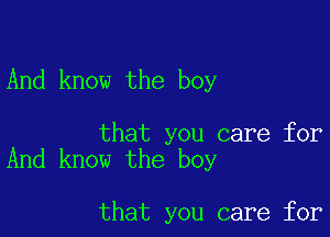 And know the boy

that you care for
And know the boy

that you care for