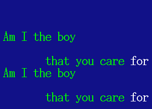 Am I the boy

that you care for
Am I the boy

that you care for