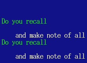 Do you recall

and make note of all
Do you recall

and make note of all