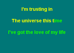 I'm trusting in

The universe this time

I've got the love of my life