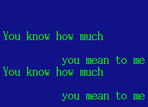 You know how much

you mean to me
You know how much

you mean to me