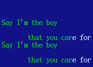 Say Itm the boy

that you care for
Say Ihm the boy

that you care for