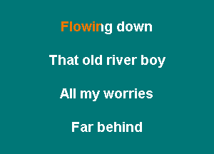 Flowing down

That old river boy

All my worries

Far behind