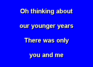 0h thinking about

our younger years

There was only

you and me