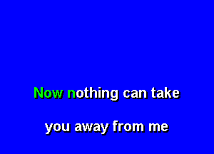 Now nothing can take

you away from me
