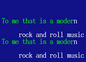 To me that is a modern

rock and roll music
To me that 18 a modern

rock and roll music