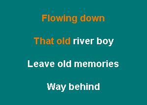 Flowing down

That old river boy

Leave old memories

Way behind