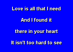 Love is all that I need

And I found it

there in your heart

It isn't too hard to see