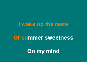 I wake up the taste

Of summer sweetness

On my mind