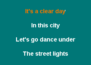 It's a clear day
In this city

Let's go dance under

The street lights
