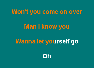 Won't you come on over

Man I know you

Wanna let yourself 90

Oh