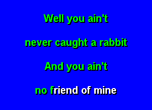 Well you ain't

never caught a rabbit

And you ain't

no friend of mine