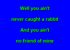Well you ain't

never caught a rabbit

And you ain't

no friend of mine