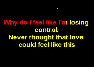 Why do I feel like I'm losing
control.

Never thought that love
could feel like this