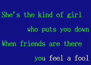 She s the kind of girl

who puts you down
When friends are there

you feel a fool