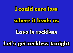 I could care less
where it leads us
Love is reckless

Let's get reckless tonight