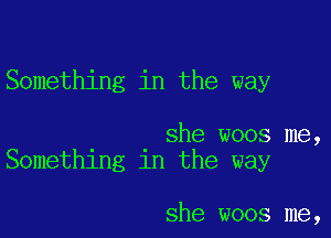 Something in the way

she woos me,
Something in the way

she woos me,