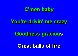C'mon baby

You're drivin' me crazy

Goodness gracious

Great balls of fire